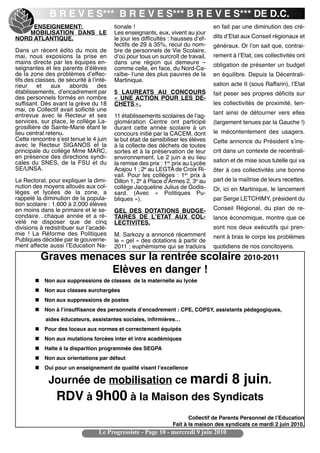 B R E V E S*** B R E V E S*** B R E V E S*** DE D.C.
     ENSEIGNEMENT:                        tionale !                                 en fait par une diminution des cré-
    MOBILISATION DANS LE                  Les enseignants, eux, vivent au jour
NORD ATLANTIQUE.                          le jour les difficultés : hausses dʼef-   dits dʼEtat aux Conseil régionaux et
                                          fectifs de 29 à 35%, recul du nom-        généraux. Or lʼon sait que, contrai-
Dans un récent édito du mois de           bre de personnels de Vie Scolaire,
mai, nous exposions la prise en           dʼoù pour tous un surcroît de travail,    rement à lʼEtat, ces collectivités ont
mains directe par les équipes en-         dans une région qui demeure –             obligation de présenter un budget
seignantes et les parents dʼélèves        comme celle, en face, du Nord-Ca-
de la zone des problèmes dʼeffec-         raïbe- lʼune des plus pauvres de la       en équilibre. Depuis la Décentrali-
tifs des classes, de sécurité à lʼinté-   Martinique.
rieur     et   aux    abords       des                                              sation acte II (sous Raffarin), lʼEtat
établissements, dʼencadrement par         5 LAUREATS AU CONCOURS                    fait peser ses propres déficits sur
des personnels formés en nombre           «  UNE ACTION POUR LES DE-
suffisant. Dès avant la grève du 18       CHETS ».                                  les collectivités de proximité, ten-
mai, ce Collectif avait sollicité une
entrevue avec le Recteur et ses                                                     tant ainsi de détourner vers elles
                                          11 établissements scolaires de lʼag-
services, sur place, le collège La-       glomération Centre ont participé          (largement tenues par la Gauche !)
grosillière de Sainte-Marie étant le      durant cette année scolaire à un
lieu central retenu.                      concours initié par la CACEM, dont        le mécontentement des usagers.
Cette rencontre sʼest tenue le 4 juin     le but était de sensibiliser les élèves   Cette annonce du Président sʼins-
avec le Recteur SIGANOS et la             à la collecte des déchets de toutes
principale du collège Mme MARC,           sortes et à la préservation de leur       crit dans un contexte de recentrali-
en présence des directions syndi-         environnement. Le 2 juin a eu lieu
cales du SNES, de la FSU et du            la remise des prix : 1er prix au Lycée    sation et de mise sous tutelle qui va
SE/UNSA.                                  Acajou 1 ; 2e au LEGTA de Croix Ri-       ôter à ces collectivités une bonne
                                          vail. Pour les collèges  : 1er prix à
Le Rectorat, pour expliquer la dimi-      Dillon 1, 2e à Place dʼArmes 2, 3e au     part de la maîtrise de leurs recettes.
nution des moyens alloués aux col-        collège Jacqueline Julius de Godis-       Or, ici en Martinique, le lancement
lèges et lycées de la zone, a             sard. (Avec «  Politiques Pu-
rappelé la diminution de la popula-       bliques »).                               par Serge LETCHIMY, président du
tion scolaire : 1.600 à 2.000 élèves
en moins dans le primaire et le se-       GEL DES DOTATIONS BUDGE-                  Conseil Régional, du plan de re-
condaire…chaque année et a ré-            TAIRES DE LʼETAT AUX COL-                 lance économique, montre que ce
vélé ne disposer que de cinq              LECTIVITES.
divisions à redistribuer sur lʼacadé-                                               sont nos deux exécutifs qui pren-
mie  ! La Réforme des Politiques          M. Sarkozy a annoncé récemment
Publiques décidée par le gouverne-                                                  nent à bras le corps les problèmes
                                          le « gel » des dotations à partir de
ment affecte aussi lʼEducation Na-        2011 ; euphémisme qui se traduira         quotidiens de nos concitoyens.
            Graves menaces sur la rentrée scolaire 2010-2011
                        Elèves en danger !
        n   Non aux suppressions de classes  de la maternelle au lycée 
        n   Non aux classes surchargées
        n   Non aux suppressions de postes 
        n   Non à lʼinsuffisance des personnels dʼencadrement : CPE, COPSY, assistants pédagogiques,
             aides éducateurs, assistantes sociales, infirmières…
        n   Pour des locaux aux normes et correctement équipés 
        n   Non aux mutations forcées inter et intra académiques 
        n   Halte à la disparition programmée des SEGPA 
        n   Non aux orientations par défaut 
        n   Oui pour un enseignement de qualité visant lʼexcellence

              Journée de mobilisation ce mardi                                             8 juin.
                 RDV à 9h00 à la Maison des Syndicats
                                                                         Collectif de Parents Personnel de lʼEducation
                                                                  Fait à la maison des syndicats ce mardi 2 juin 2010.
                                   Le Progressiste - Page 10 - mercredi 9 juin 2010
 