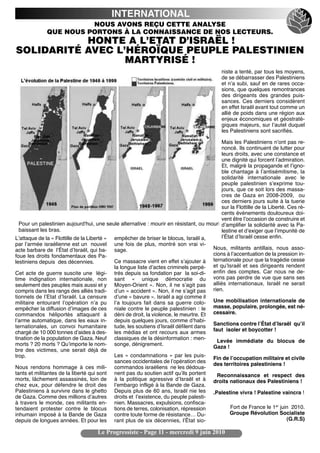 INTERNATIONAL
                        NOUS AVONS REÇU CETTE ANALYSE
              QUE NOUS PORTONS À LA CONNAISSANCE DE NOS LECTEURS.
           HONTE A L’ETAT D’ISRAËL !
SOLIDARITÉ AVEC L’HÉROÏQUE PEUPLE PALESTINIEN
                  MARTYRISÉ !
                                                                                           niste a tenté, par tous les moyens,
                                                                                           de se débarrasser des Palestiniens
                                                                                           et nʼa subi, sauf en de rares occa-
                                                                                           sions, que quelques remontrances
                                                                                           des dirigeants des grandes puis-
                                                                                           sances. Ces derniers considèrent
                                                                                           en effet Israël avant tout comme un
                                                                                           allié de poids dans une région aux
                                                                                           enjeux économiques et géostraté-
                                                                                           giques majeurs, sur lʼautel duquel
                                                                                           les Palestiniens sont sacrifiés.

                                                                                         Mais les Palestiniens nʼont pas re-
                                                                                         noncé. Ils continuent de lutter pour
                                                                                         leurs droits, avec une constance et
                                                                                         une dignité qui forcent lʼadmiration.
                                                                                         Et, malgré la propagande et lʼigno-
                                                                                         ble chantage à lʼantisémitisme, la
                                                                                         solidarité internationale avec le
                                                                                         peuple palestinien sʼexprime tou-
                                                                                         jours, que ce soit lors des massa-
                                                                                         cres de Gaza en 2008-2009, ou
                                                                                         ces derniers jours suite à la tuerie
                                                                                         sur la Flottille de la Liberté. Ces ré-
                                                                                         cents événements douloureux doi-
                                                                                         vent être lʼoccasion de construire et
  Pour un palestinien aujourd'hui, une seule alternative : mourir en résistant, ou mouri dʼamplifier la solidarité avec la Pa-
  baissant les bras.                                                                     lestine et dʼexiger que lʼimpunité de
Lʼattaque de la « Flottille de la Liberté » empêcher de briser le blocus, Israël a,      lʼÉtat dʼIsraël cesse enfin.
par lʼarmée israélienne est un nouvel une fois de plus, montré son vrai vi-
acte barbare de lʼÉtat dʼIsraël, qui ba- sage.                                       Nous, militants antillais, nous asso-
foue les droits fondamentaux des Pa-                                                 cions à lʼaccentuation de la pression in-
lestiniens depuis des décennies.            Ce massacre vient en effet sʼajouter à ternationale pour que la tragédie cesse
                                            la longue liste dʼactes criminels perpé- et quʼIsraël et ses dirigeants rendent
Cet acte de guerre suscite une légi- trés depuis sa fondation par la soi-di- enfin des comptes. Car nous ne de-
time indignation internationale, non sant «  unique démocratie du vons pas perdre de vue que sans ses
seulement des peuples mais aussi et y Moyen-Orient ». Non, il ne sʼagit pas alliés internationaux, Israël ne serait
compris dans les rangs des alliés tradi- dʼun « accident ». Non, il ne sʼagit pas rien.
tionnels de lʼEtat dʼIsraël. La censure dʼune « bavure ». Israël a agi comme il
militaire entourant lʼopération nʼa pu lʼa toujours fait dans sa guerre colo- Une mobilisation internationale de
empêcher la diffusion dʼimages de ces niale contre le peuple palestinien : le masse, populaire, prolongée, est né-
commandos héliportés attaquant à déni de droit, la violence, le meurtre. Et cessaire.
lʼarme automatique, dans les eaux in- depuis quelques jours, comme dʼhabi-
ternationales, un convoi humanitaire tude, les soutiens dʼIsraël défilent dans Sanctions contre lʼÉtat dʼIsraël quʼil
chargé de 10 000 tonnes dʼaides à des- les médias et ont recours aux armes faut isoler et boycotter !
tination de la population de Gaza. Neuf classiques de la désinformation : men-
                                                                                       Levée immédiate du blocus de
morts ? 20 morts ? Quʼimporte le nom- songe, dénigrement.
                                                                                     Gaza !
bre des victimes, une serait déjà de
trop.                                       Les «  condamnations  » par les puis-
                                                                                     Fin de lʼoccupation militaire et civile
                                            sances occidentales de lʼopération des
                                                                                     des territoires palestiniens !
Nous rendons hommage à ces mili- commandos israéliens ne les dédoua-
tants et militantes de la liberté qui sont nent pas du soutien actif quʼils portent    Reconnaissance et respect des
morts, lâchement assassinés, loin de à la politique agressive dʼIsraël et à droits nationaux des Palestiniens !
chez eux, pour défendre le droit des lʼembargo infligé à la Bande de Gaza.
Palestiniens à survivre dans le ghetto Depuis plus de 60 ans, Israël nie les .Palestine vivra ! Palestine vaincra !
de Gaza. Comme des millions dʼautres droits et lʼexistence, du peuple palesti-
à travers le monde, ces militants en- nien. Massacres, expulsions, confisca-
tendaient protester contre le blocus tions de terres, colonisation, répression               Fort de France le 1er juin 2010.
inhumain imposé à la Bande de Gaza contre toute forme de résistance… Du-                     Groupe Révolution Socialiste
depuis de longues années. Et pour les rant plus de six décennies, lʼÉtat sio-                                            (G.R.S)

                                    Le Progressiste - Page 11 - mercredi 9 juin 2010
 