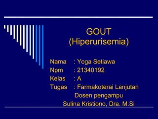 GOUT
(Hiperurisemia)
Nama : Yoga Setiawa
Npm : 21340192
Kelas : A
Tugas : Farmakoterai Lanjutan
Dosen pengampu
Sulina Kristiono, Dra. M.Si
 