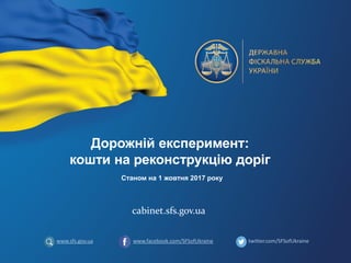 Дорожній експеримент:
кошти на реконструкцію доріг
cabinet.sfs.gov.ua
www.facebook.com/SFSofUkraine twitter.com/SFSofUkrainewww.sfs.gov.ua
Станом на 1 жовтня 2017 року
 