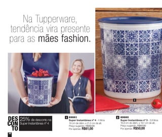 2 | 89860
Super Instantânea nº 3 - 2,8 litros
16,9 cm de diâm. x 19,1 cm de alt.
Preço sugerido: R$67,00
Por apenas: R$50,00
1010
Na Tupperware,
tendência vira presente
para as mães fashion.
1 | 89861
Super Instantânea nº 4 - 4 litros
19 cm de diâm. x 21,5 cm de alt.
Preço sugerido: R$82,00
Por apenas: R$61,00
DES
CON
TO
25% de desconto na
Super Instantânea nº 4
1
1 2
Vitrine_04-2014_30JAN2014.indd 10 2/11/14 11:45 AM
 