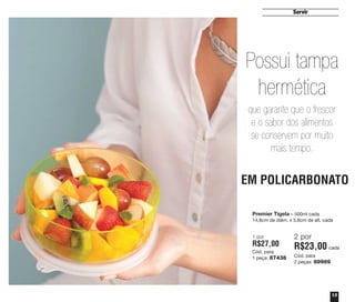 13
Servir
Premier Tigela – 500ml cada
14,8cm de diâm. x 5,8cm de alt. cada
1 por
R$27,00
Cód. para
1 peça: 87438
2 por
R$23,00 cada
Cód. para
2 peças: 89989
EM POLICARBONATO
Possui tampa
hermética
que garante que o frescor
e o sabor dos alimentos
se conservem por muito
mais tempo.
vitrine04_2014 2/11/14 1:48 PM Page 13
 