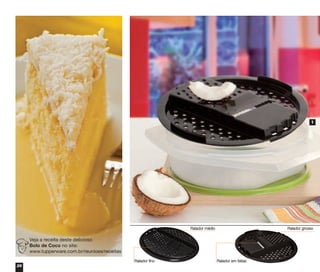 26
Veja a receita deste delicioso
Bolo de Coco no site:
www.tupperware.com.br/reunioes/receitas
Ralador fino
Ralador médio Ralador grosso
Ralador em fatias
1
vitrine04_2014 2/11/14 1:49 PM Page 26
 