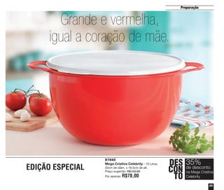 29
Preparação
81945
Mega Criativa Celebrity - 10 Litros
32cm de diâm. x 18,5cm de alt.
Preço sugerido: R$120,00
Por apenas: R$78,00
DES
CON
TO
35%
na Mega Criativa
Celebrity
de desconto
Grande e vermelha,
igual a coração de mãe.
EDIÇÃO ESPECIAL
vitrine04_2014 2/11/14 1:49 PM Page 29
 