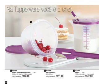 32
89799
Pá Batedeira
22 x 5,5cm
Preço sugerido: R$11,00
87748
Tigela Batedeira Pequena - 1 Litro
15,8cm de diâm. x 11,6cm de alt.
Preço sugerido: R$38,00
87751
Exata - 1 Litro
12,6cm de diâm. x 14cm de alt.
Preço sugerido: R$47,00
Na Tupperware você é o chef
1
2
1 2 3
vitrine04_2014 2/11/14 1:49 PM Page 32
 