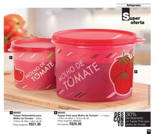 35
Refrigerador
DES
CON
TO
30%
no Tupper Pote para
Molho de Tomate
de desconto
Super
oferta
89445
Tupper Pote para Molho de Tomate* - 1,1 Litros
14,9cm de diâm. x 10,5cm de alt.
Preço sugerido: R$40,00
Por apenas: R$28,00
*Baselevementefosca
88562
Tupper Redondinha para
Molho de Tomate* - 500ml
12,9cm de diâm. x 9cm de alt.
Preço sugerido: R$31,00
1
2
1 2
vitrine04_2014 2/11/14 1:49 PM Page 35
 