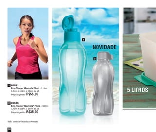 36
*Não pode ser levada ao freezer.
88891
Eco Tupper Garrafa Plus* - 1 Litro
9,2cm de diâm. x 28cm de alt.
Preço sugerido: R$55,00
89526
Eco Tupper Garrafa* Prata - 500ml
7,4cm de diâm. x 21cm de alt.
Preço sugerido: R$35,00
1
2
1
2
NOVIDADE
5 LITROS
vitrine04_2014 2/11/14 1:50 PM Page 36
 