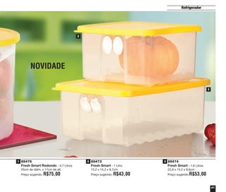 41
Refrigerador
89474
Fresh Smart - 1,6 Litros
22,8 x 15,2 x 8,6cm
Preço sugerido:R$53,00
89476
Fresh Smart Redondo - 4,7 Litros
25cm de diâm. x 17cm de alt.
Preço sugerido: R$75,00
89473
Fresh Smart - 1 Litro
15,2 x 15,2 x 8,7cm
Preço sugerido: R$43,00
2
3
NOVIDADE
1 2 3
vitrine04_2014 2/11/14 1:50 PM Page 41
 