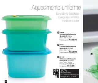 42
89441
Cristalwave Retangular
Geração II - 1,7 Litro
23,5 x 15,6 x 9,2cm
Preço sugerido: R$54,00
89442
Cristalwave Retangular
Geração II - 2,3 Litros
23,5 x 15,6 x 12,4cm
Preço sugerido: R$60,00
Por apenas: R$48,00
89440
Cristalwave Retangular
Geração II - 1 Litro
23,5 x 15,6 x 6,1cm
Preço sugerido: R$49,00
1
Aquecimento uniforme
Com a Linha Cristalwave
aqueça seus alimentos
mantendo o sabor
DES
CON
TO
20%
na Cristalwave Retangular
Geração II - 2,3 Litros
de desconto
1
2
3
vitrine04_2014 2/11/14 1:50 PM Page 42
 