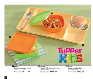 44
1
2
3
88518
Tupper Kids Arara - 400ml
13,7 x 12,7 x 3,8cm
Preço sugerido: R$21,00
88328
Tupper Kids Tigelinha – 300ml
12 x 12 x 5,2cm
Preço sugerido: R$25,00
88332
Tupper Kids Bandeja
38 x 22,5 x 2,4cm
Preço sugerido: R$45,00
1 2 3
vitrine04_2014 2/11/14 1:50 PM Page 44
 