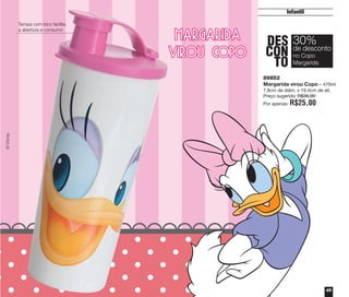 ©Disney
89852
Margarida virou Copo – 470ml
7,8cm de diâm. x 19,4cm de alt.
Preço sugerido: R$36,00
Por apenas: R$25,00
DES
CON
TO
30%
no Copo
Margarida
de desconto
49
Infantil
Tampa com bico facilita
a abertura e consumo
vitrine04_2014 2/11/14 1:51 PM Page 49
 