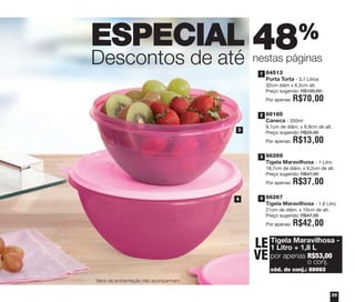 55
48%
nestas páginas
ESPECIAL
Descontos de até
3
4
84513
Porta Torta - 3,7 Litros
32cm diâm x 6,5cm alt.
Preço sugerido: R$100,00
Por apenas: R$70,00
88185
Caneca - 350ml
9,1cm de diâm. x 8,9cm de alt.
Preço sugerido: R$25,00
Por apenas: R$13,00
86267
Tigela Maravilhosa - 1,8 Litro
21cm de diâm. x 10cm de alt.
Preço sugerido: R$47,00
Por apenas: R$42,00
86269
Tigela Maravilhosa - 1 Litro
18,7cm de diâm. x 9,2cm de alt.
Preço sugerido: R$41,00
Por apenas: R$37,00
Tigela Maravilhosa -
1 Litro + 1,8 L
por apenas R$53,00
o conj.
cód. do conj.: 89993
LE
VE
1
2
3
4
*Itens de ambientação não acompanham.
vitrine04_2014 2/11/14 1:51 PM Page 55
 