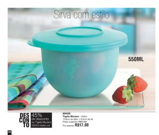 58
89429
Tigela Murano - 550ml
13,9cm de diâm. x 9,2cm de alt.
Preço sugerido: R$31,00
Por apenas: R$17,00 A
Sirva com estilo
DES
CON
TO
45%
na Tigela Murano
550ml nesta cor
de desconto
550ML
vitrine04_2014 2/11/14 1:51 PM Page 58
 