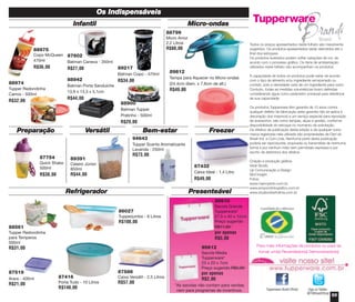 Os Indispensáveis
Todos os preços apresentados neste folheto são meramente
sugeridos. Os produtos apresentados serão atendidos até o
final dos estoques.
Os produtos ilustrados podem sofrer variações de cor, de
acordo com o processo gráfico. Os itens de ambientação
utilizados neste folheto não acompanham os produtos.
A capacidade de todos os produtos pode variar de acordo
com o tipo de alimento e/ou ingrediente armazenado ou
contido, pois a densidade varia de um ingrediente para outro.
Contudo, todas as medidas volumétricas foram definidas
considerando água como parâmetro universal para referência
de sua capacidade.
Os produtos Tupperware têm garantia de 10 anos contra
qualquer defeito de fabricação (esta garantia não se aplica à
decoração dos mesmos) e um serviço especial para reposição
de acessórios, tais como tampas, alças e grades, conforme
disponibilidade do estoque no momento da solicitação.
Os direitos de publicação desta edição e de qualquer outra
marca registrada nela utilizada são propriedades de Dart do
Brasil Ind. e Com.Ltda. Nenhuma parte desta publicação
poderá ser reproduzida, arquivada ou transmitida de nenhuma
forma e por nenhum meio sem permissão expressa e por
escrito da detentora dos direitos.
Criação e produção gráfica:
Varal Studio
Up Comunicação e Design
Bird Insight
Fotos:
www.marcopinto.com.br
www.emporiofotografico.com.br
www.studiorobertolima.com.br
Siga no Twitter:
@TWBrasilOficial
Para mais informações de produtos ou para se
tornar um(a) Revendedor(a) Demonstrador(a)
Tupperware Brasil Oficial
Micro-ondas
88799
Micro Arroz
2,2 Litros
R$80,00
Preparação
59
89391
Celeiro Júnior
850ml
R$44,00
87432
Caixa Ideal - 1,4 Litro
R$49,00
Refrigerador Presenteável
Freezer
87519
Arara - 400ml
R$21,00
87586
Caixa Versátil - 2,5 Litros
R$57,00
87754
Quick Shake
500ml
R$38,00
Infantil
88561
Tupper Redondinha
para Temperos
500ml
R$31,00
88975
Copo McQueen
470ml
R$36,00
88974
Tupper Redondinha
Carros - 500ml
R$32,00
87602
Batman Caneca - 350ml
R$27,00 89217
Batman Copo - 470ml
R$34,0088942
Batman Porta Sanduíche
13,9 x 13,3 x 5,1cm
R$44,00
88900
Batman Tupper
Pratinho - 500ml
R$29,00
86027
Tupperjumbo - 6 Litros
R$100,00
87416
Porta Tudo - 10 Litros
R$140,00
89812
Tampa para Aquecer no Micro-ondas
(24,4cm diam. x 7,6cm de alt.)
R$49,00
95610
Sacola Grande
Tupperware*
27,5 x 40 x 12cm
Preço sugerido
R$11,00
por apenas
R$5,00
95612
Sacola Média
Tupperware*
23 x 20 x 7cm
Preço sugerido R$5,00
por apenas
R$2,00
Versátil
*As sacolas não contam para vendas
nem para programas de incentivos.
Bem-estar
94643
Tupper Scents Aromatizante
Lavanda - 250ml
R$73,00
vitrine04_2014 2/11/14 1:52 PM Page 59
 