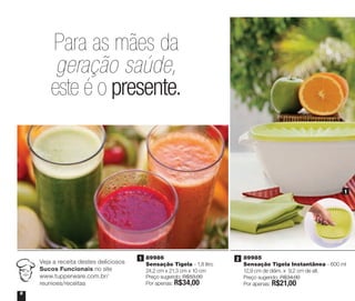 6
Veja a receita destes deliciosos
Sucos Funcionais no site
www.tupperware.com.br/
reunioes/receitas
2 | 89985
Sensação Tigela Instantânea - 600 ml
12,9 cm de diâm. x 9,2 cm de alt.
Preço sugerido: R$34,00
Por apenas: R$21,00
1 | 89986
Sensação Tigela - 1,8 litro
24,2 cm x 21,3 cm x 10 cm
Preço sugerido: R$53,00
Por apenas: R$34,00
1
Para as mães da
geração saúde,
este é o presente.
1 2
As Tige
Basta p
Vitrine_04-2014_30JAN2014.indd 6 2/11/14 11:44 AM
 