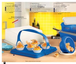 1º Nível • 800031
Com uma reunião de R$ 450,00
em vendas
e 2 marcações, VOCÊ GANHA:
1 Tigela Batedeira Plus - 650ml
1 Tigela Batedeira Plus - 3,5 Litros
1 Refri Box Plus nº3 - 3,5 Litros
Neste nível, a Anfitriã ganha estes produtos
no valor de R$ 189,00
2º Nível • 800032
Com uma reunião de R$ 615,00
em vendas
e 2 marcações, VOCÊ GANHA:
Todos os produtos do 1º nível +
1 Tampa Anti Respingo
1 Escorredor Plus
Neste nível, a Anfitriã ganha estes produtos
no valor de R$ 272,00
3º Nível • 800033
Com uma reunião de R$ 825,00
em vendas
e 2 marcações, VOCÊ GANHA:
Todos os produtos do 2º nível +
1 Tigela Batedeira Plus - 650ml
1 Refri Box Plus nº2 - 1,5 Litro
1 Big Cake Plus
Neste nível, a Anfitriã ganha estes produtos
no valor de R$ 492,00
Brinde de Agradecimento:
• 88959 - 2 Pás para Patê - cores diversas
1
2
3
1
6
7
4
5
7
60
*Bases e alças levemente translúcidas
vitrine04_2014 2/11/14 1:52 PM Page 60
 