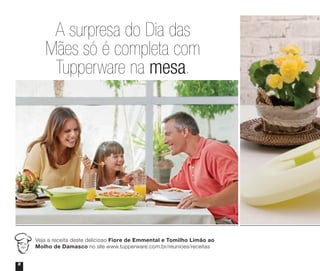 8
Veja a receita deste delicioso Fiore de Emmental e Tomilho Limão ao
Molho de Damasco no site www.tupperware.com.br/reunioes/receitas
A surpresa do Dia das
Mães só é completa com
Tupperware na mesa.
DE
CON
TO
Vitrine_04-2014_30JAN2014.indd 8 2/11/14 11:44 AM
 