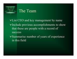 The Team

 List CEO and key management by name
 Include previous accomplishments to show
  that these are people with a record of
  success
 Summarise number of years of experience
  in this field
 