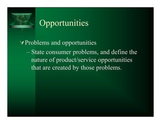 Opportunities

 Problems and opportunities
  ± State consumer problems, and define the
    nature of product/service opportunities
    that are created by those problems.
 