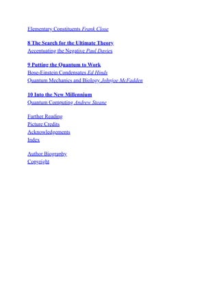 Elementary Constituents Frank Close
8 The Search for the Ultimate Theory
Accentuating the Negative Paul Davies
9 Putting the Quantum to Work
Bose-Einstein Condensates Ed Hinds
Quantum Mechanics and Biology Johnjoe McFadden
10 Into the New Millennium
Quantum Computing Andrew Steane
Further Reading
Picture Credits
Acknowledgements
Index
Author Biography
Copyright
 
