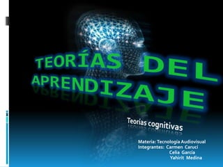 Teorías del aprendizaje Teorías cognitivas Materia: Tecnología Audiovisual Integrantes:  Carmen  Carucí 	         Celia  García Yahirit  Medina 