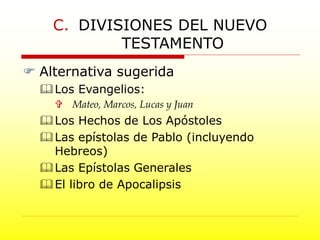  Alternativa sugerida
Los Evangelios:
 Mateo, Marcos, Lucas y Juan
Los Hechos de Los Apóstoles
Las epístolas de Pablo (incluyendo
Hebreos)
Las Epístolas Generales
El libro de Apocalipsis
C. DIVISIONES DEL NUEVO
TESTAMENTO
 