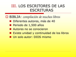  BIBLIA: compilación de muchos libros
 Diferentes autores, más de 40
 Periodo de 1,500 años
 Autores no se conocieron
 Existe unidad y continuidad de los libros
 Un solo autor: DIOS mismo
III. LOS ESCRITORES DE LAS
ESCRITURAS
 
