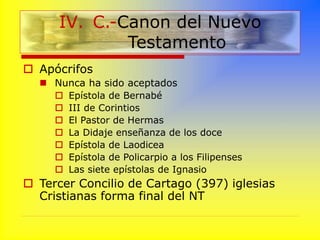  Apócrifos
 Nunca ha sido aceptados
 Epístola de Bernabé
 III de Corintios
 El Pastor de Hermas
 La Didaje enseñanza de los doce
 Epístola de Laodicea
 Epístola de Policarpio a los Filipenses
 Las siete epístolas de Ignasio
 Tercer Concilio de Cartago (397) iglesias
Cristianas forma final del NT
IV. C.-Canon del Nuevo
Testamento
 