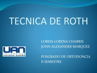 TECNICA DE ROTH
LOREIS LORENA CHARRIS
JOHN ALEXANDER MARQUEZ
POSGRADO DE ORTODONCIA
II SEMESTRE
 