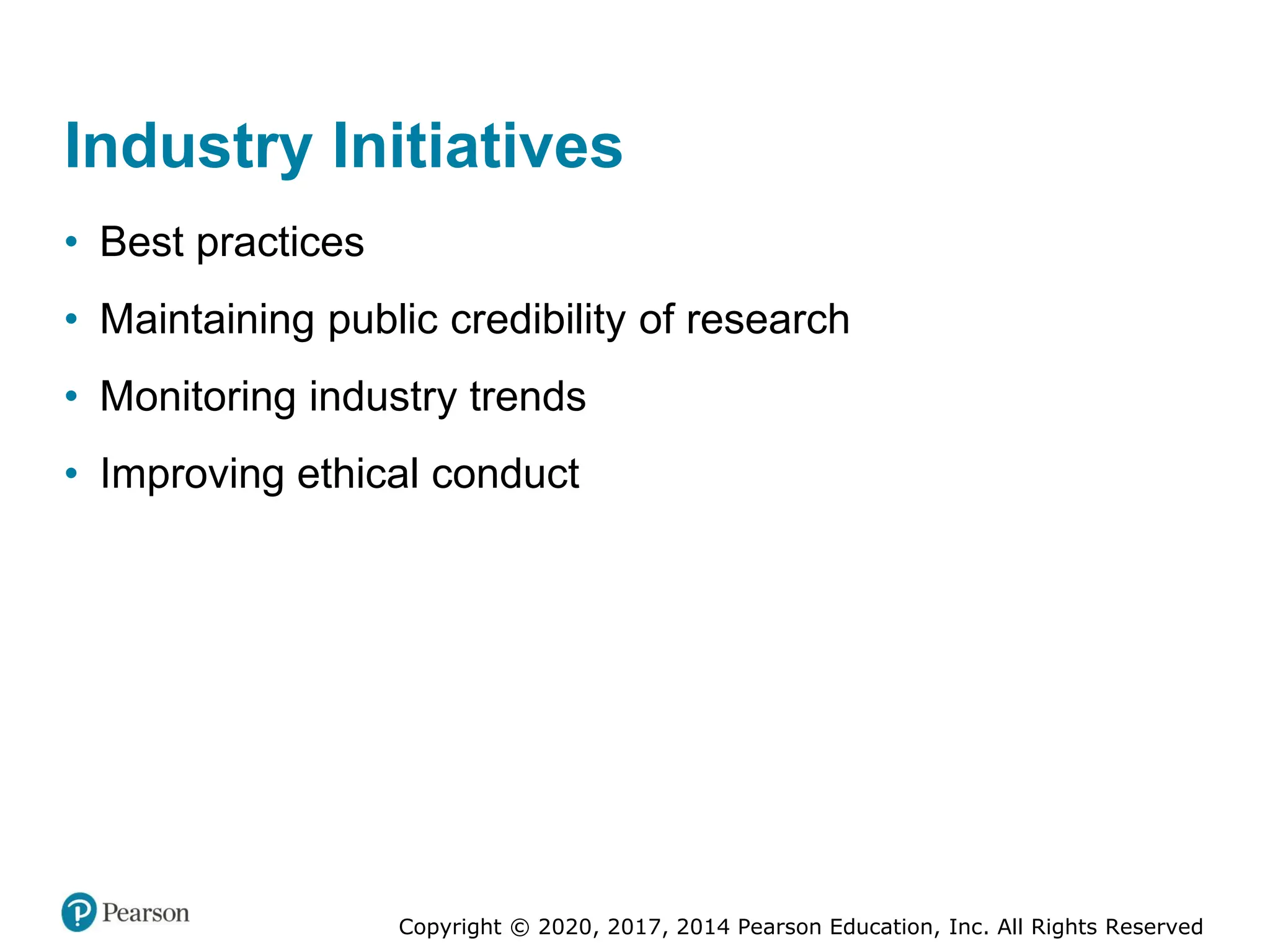 Copyright © 2020, 2017, 2014 Pearson Education, Inc. All Rights Reserved
Industry Initiatives
• Best practices
• Maintaining public credibility of research
• Monitoring industry trends
• Improving ethical conduct
 