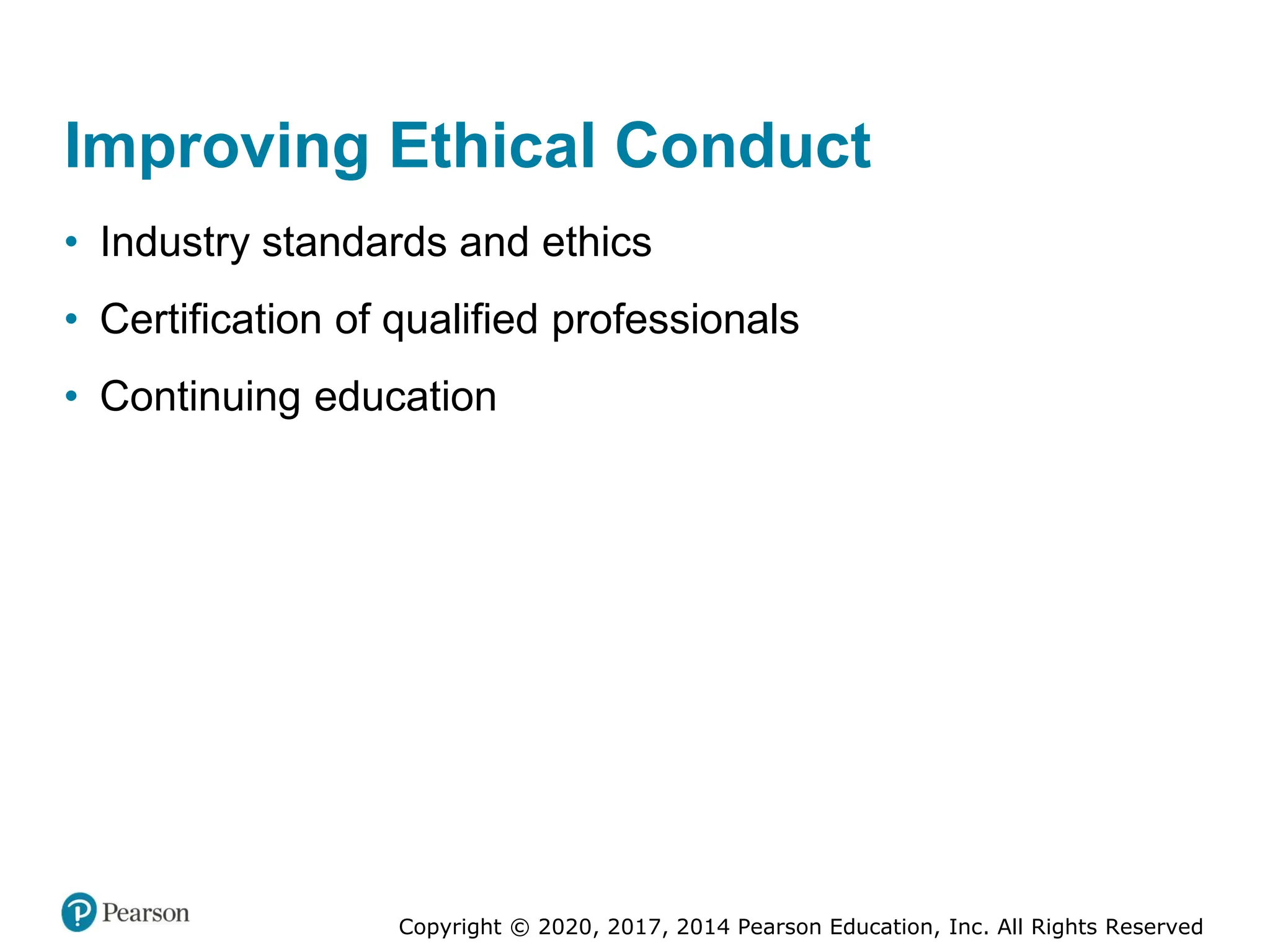 Copyright © 2020, 2017, 2014 Pearson Education, Inc. All Rights Reserved
Improving Ethical Conduct
• Industry standards and ethics
• Certification of qualified professionals
• Continuing education
 