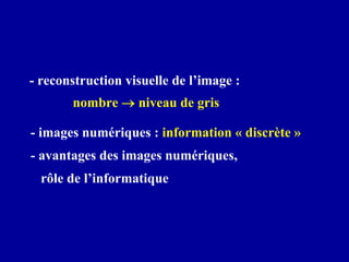 - reconstruction visuelle de l’image :
nombre → niveau de gris
- images numériques : information « discrète »
- avantages des images numériques,
rôle de l’informatique
 