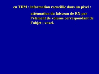 en TDM : information recueillie dans un pixel :
atténuation du faisceau de RX par
l’élément de volume correspondant de
l’objet : voxel.
 