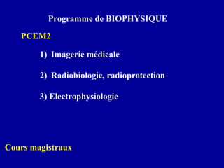 Programme de BIOPHYSIQUE
1) Imagerie médicale
2) Radiobiologie, radioprotection
3) Electrophysiologie
Cours magistraux
PCEM2
 