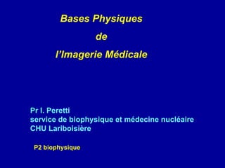 Bases Physiques
de
l’Imagerie Médicale
Pr I. Peretti
service de biophysique et médecine nucléaire
CHU Lariboisière
P2 biophysique
 