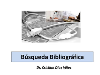 Búsqueda Bibliográfica
Dr. Cristian Díaz Vélez
 