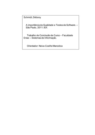 Schmidt, Débony
A importância da Qualidade e Testes de Software. –
São Paulo, 2011.83f.
Trabalho de Conclusão de Curso – Faculdade
Eniac – Sistemas de Informação.
Orientador: Neiva Coelho Marostica
 