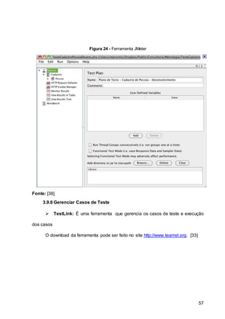 57
Figura 24 - Ferramenta JMeter
Fonte: [38]
3.9.6 Gerenciar Casos de Teste
 TestLink: É uma ferramenta que gerencia os casos de teste e execução
dos casos
O download da ferramenta pode ser feito no site http://www.teamst.org. [33]
 