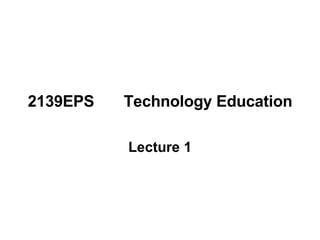 2139EPS Technology Education Lecture 1 