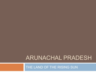 ARUNACHAL PRADESH
THE LAND OF THE RISING SUN
 