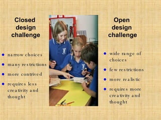 Closed  design challenge Open  design  challenge narrow choices many restrictions more contrived requires less creativity and thought wide range of choices few restrictions more realistic requires more creativity and thought 