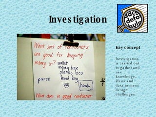 Investigation Key concept Investigation is carried out to gather and use knowledge, ideas and data to meet design challenges. 