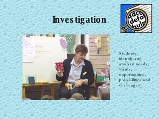 Investigation Students identify and analyse needs, wants, opportunities, possibilities and challenges. 