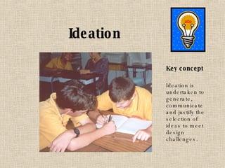 Ideation Key concept Ideation is undertaken to generate, communicate and justify the selection of ideas to meet design challenges. 