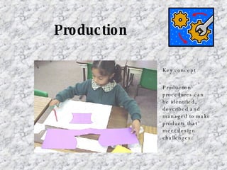 Production Key concept Production procedures can be identified, described and managed to make products that meet design challenges. 