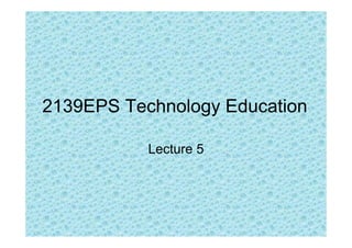 2139EPS Technology Education

           Lecture 5