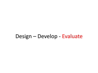 Design – Develop - Evaluate
 