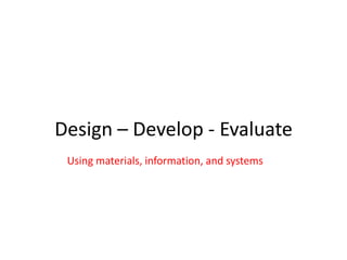 Design – Develop - Evaluate
Using materials, information, and systems
 