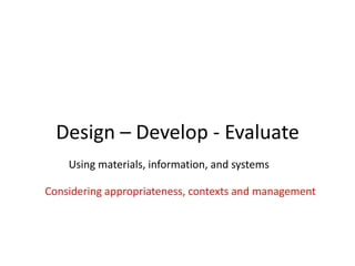Design – Develop - Evaluate
Considering appropriateness, contexts and management
Using materials, information, and systems
 