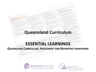 Queensland Curriculum
ESSENTIAL LEARNINGS
QUEENSLAND CURRICULUM, ASSESSMENT AND REPORTING FRAMEWORK
 